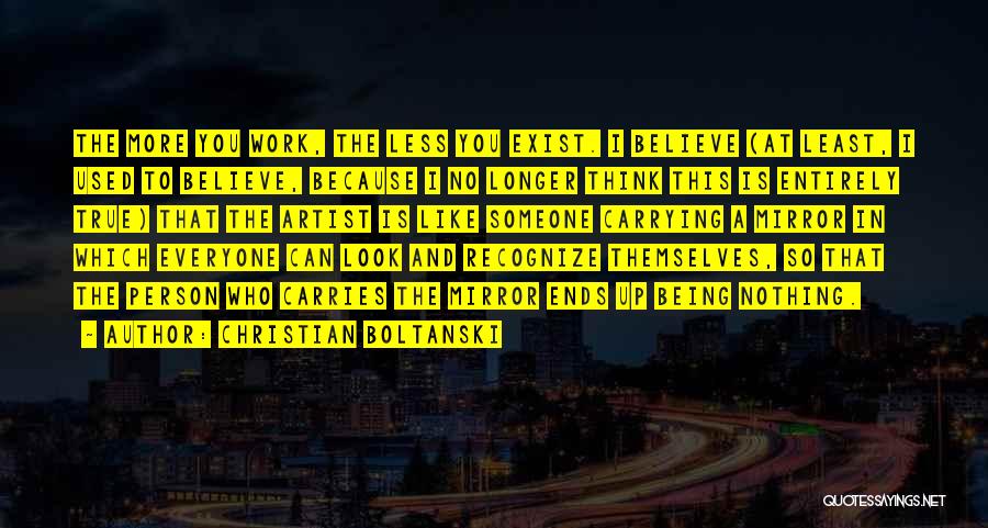 Christian Boltanski Quotes: The More You Work, The Less You Exist. I Believe (at Least, I Used To Believe, Because I No Longer