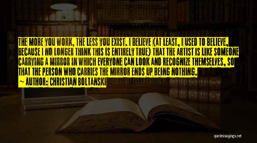 Christian Boltanski Quotes: The More You Work, The Less You Exist. I Believe (at Least, I Used To Believe, Because I No Longer