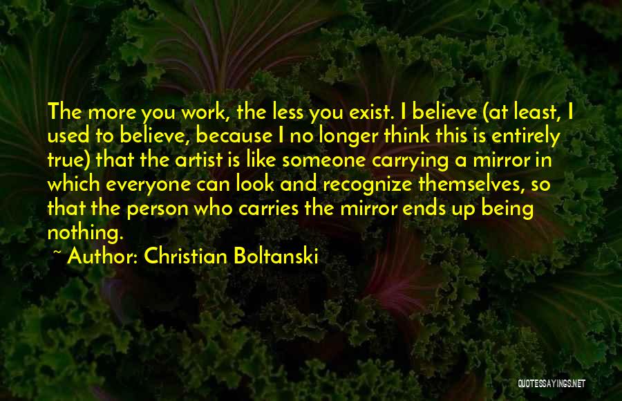 Christian Boltanski Quotes: The More You Work, The Less You Exist. I Believe (at Least, I Used To Believe, Because I No Longer