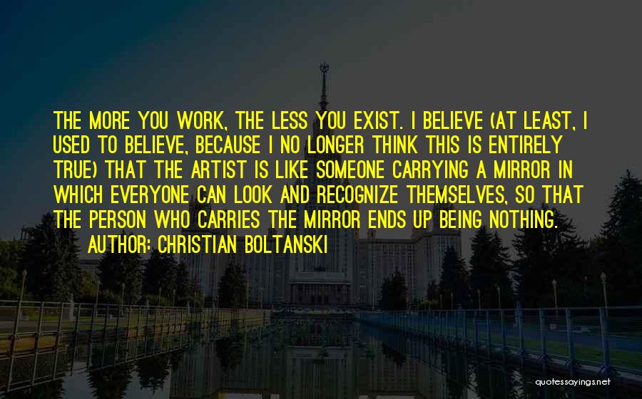 Christian Boltanski Quotes: The More You Work, The Less You Exist. I Believe (at Least, I Used To Believe, Because I No Longer