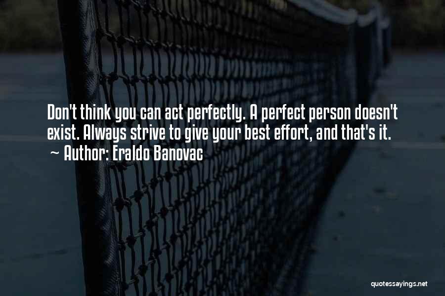 Eraldo Banovac Quotes: Don't Think You Can Act Perfectly. A Perfect Person Doesn't Exist. Always Strive To Give Your Best Effort, And That's