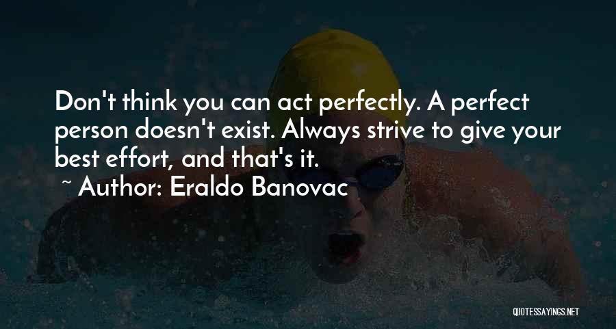 Eraldo Banovac Quotes: Don't Think You Can Act Perfectly. A Perfect Person Doesn't Exist. Always Strive To Give Your Best Effort, And That's