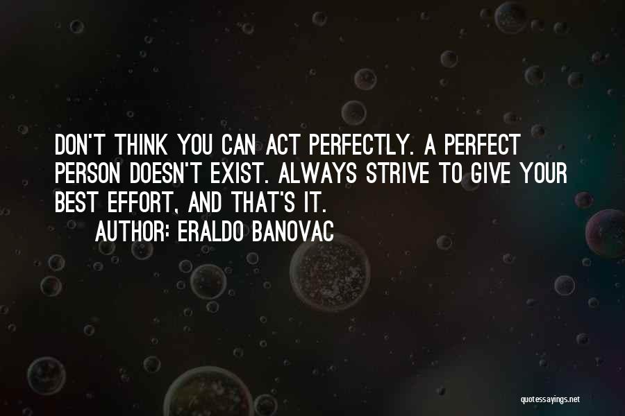 Eraldo Banovac Quotes: Don't Think You Can Act Perfectly. A Perfect Person Doesn't Exist. Always Strive To Give Your Best Effort, And That's