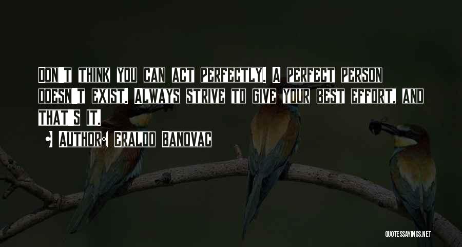 Eraldo Banovac Quotes: Don't Think You Can Act Perfectly. A Perfect Person Doesn't Exist. Always Strive To Give Your Best Effort, And That's
