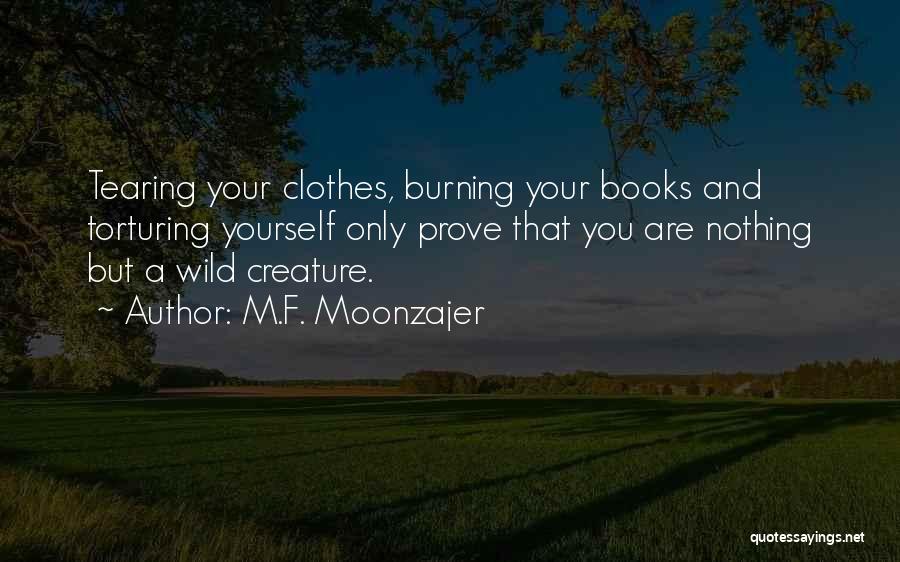 M.F. Moonzajer Quotes: Tearing Your Clothes, Burning Your Books And Torturing Yourself Only Prove That You Are Nothing But A Wild Creature.