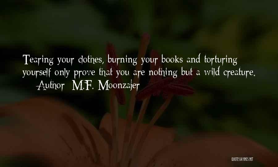 M.F. Moonzajer Quotes: Tearing Your Clothes, Burning Your Books And Torturing Yourself Only Prove That You Are Nothing But A Wild Creature.