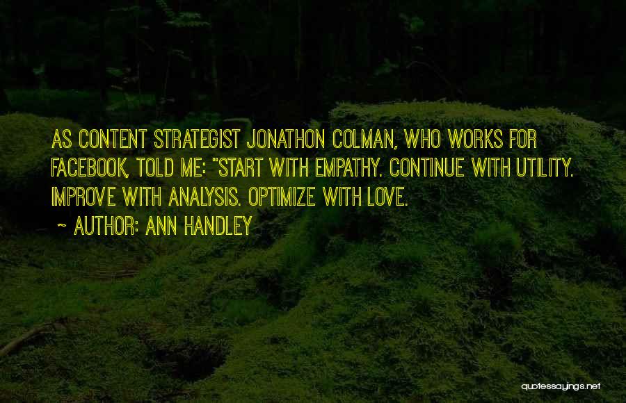 Ann Handley Quotes: As Content Strategist Jonathon Colman, Who Works For Facebook, Told Me: Start With Empathy. Continue With Utility. Improve With Analysis.