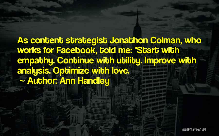 Ann Handley Quotes: As Content Strategist Jonathon Colman, Who Works For Facebook, Told Me: Start With Empathy. Continue With Utility. Improve With Analysis.