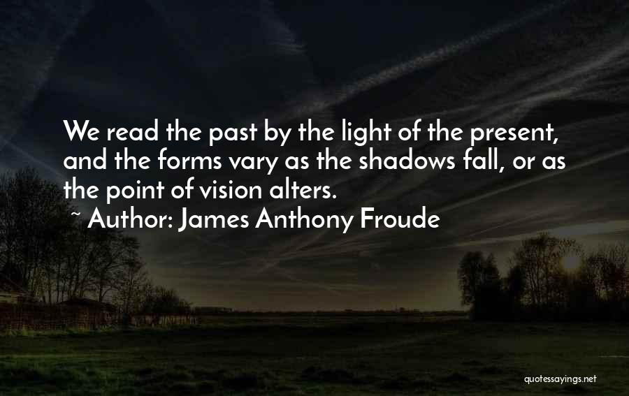 James Anthony Froude Quotes: We Read The Past By The Light Of The Present, And The Forms Vary As The Shadows Fall, Or As