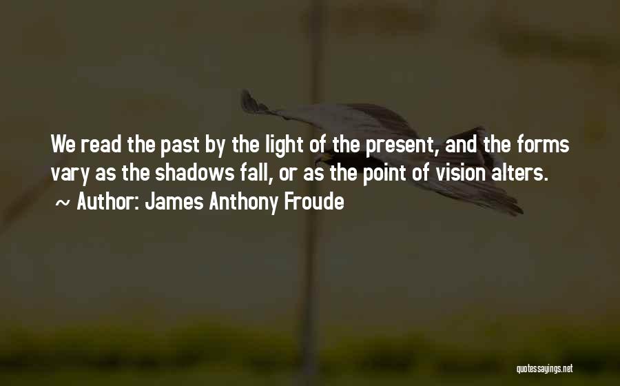James Anthony Froude Quotes: We Read The Past By The Light Of The Present, And The Forms Vary As The Shadows Fall, Or As
