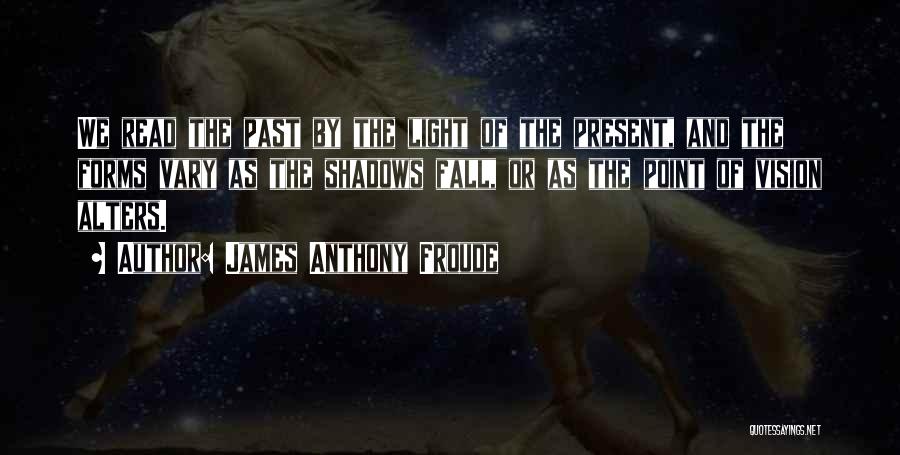 James Anthony Froude Quotes: We Read The Past By The Light Of The Present, And The Forms Vary As The Shadows Fall, Or As