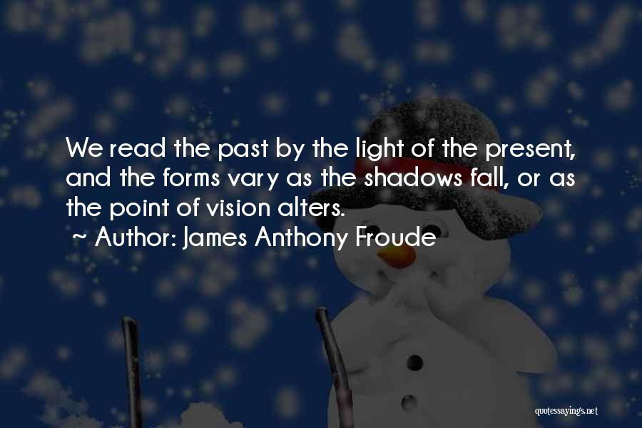 James Anthony Froude Quotes: We Read The Past By The Light Of The Present, And The Forms Vary As The Shadows Fall, Or As