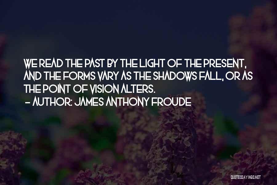 James Anthony Froude Quotes: We Read The Past By The Light Of The Present, And The Forms Vary As The Shadows Fall, Or As