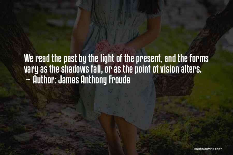 James Anthony Froude Quotes: We Read The Past By The Light Of The Present, And The Forms Vary As The Shadows Fall, Or As