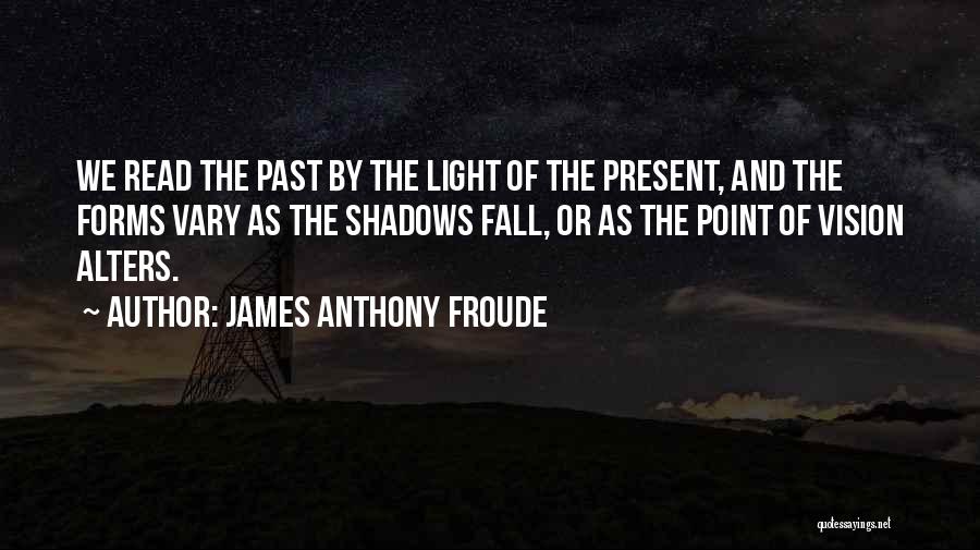 James Anthony Froude Quotes: We Read The Past By The Light Of The Present, And The Forms Vary As The Shadows Fall, Or As