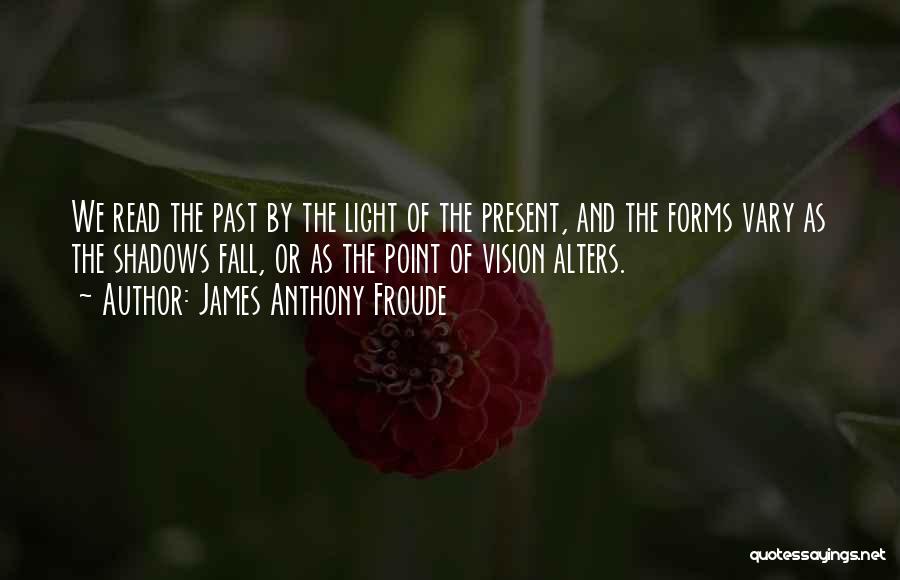 James Anthony Froude Quotes: We Read The Past By The Light Of The Present, And The Forms Vary As The Shadows Fall, Or As