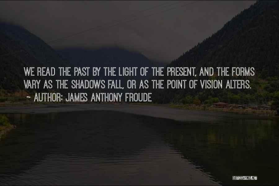 James Anthony Froude Quotes: We Read The Past By The Light Of The Present, And The Forms Vary As The Shadows Fall, Or As