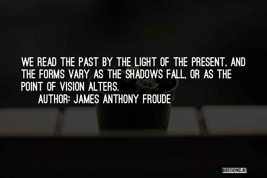 James Anthony Froude Quotes: We Read The Past By The Light Of The Present, And The Forms Vary As The Shadows Fall, Or As