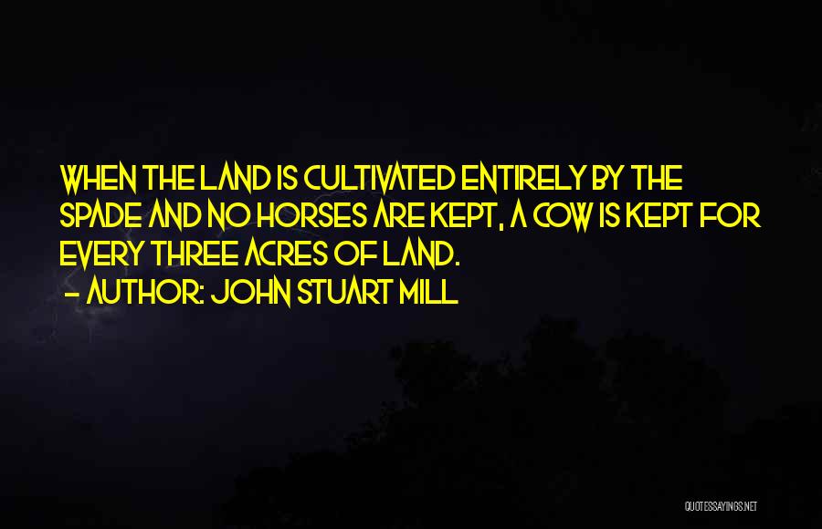 John Stuart Mill Quotes: When The Land Is Cultivated Entirely By The Spade And No Horses Are Kept, A Cow Is Kept For Every