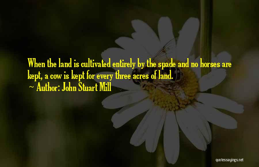John Stuart Mill Quotes: When The Land Is Cultivated Entirely By The Spade And No Horses Are Kept, A Cow Is Kept For Every