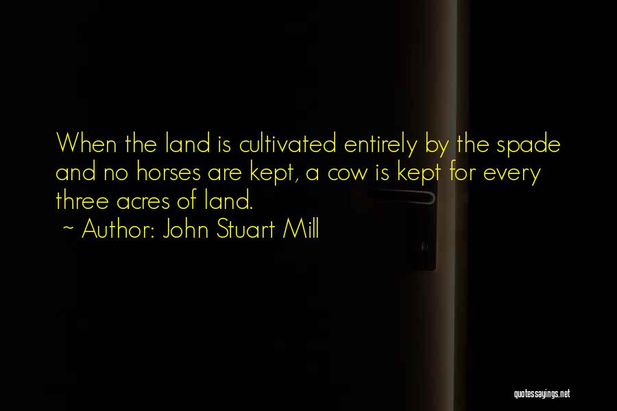 John Stuart Mill Quotes: When The Land Is Cultivated Entirely By The Spade And No Horses Are Kept, A Cow Is Kept For Every