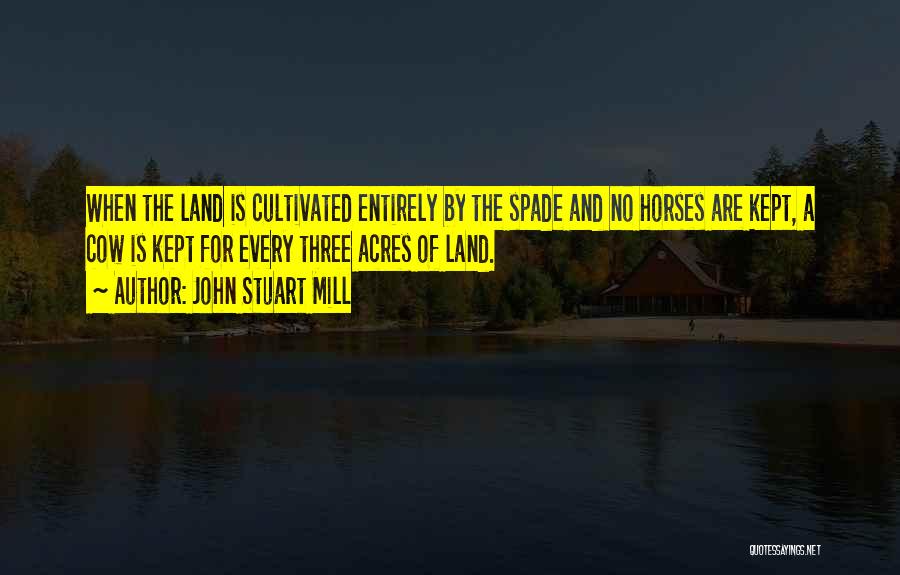 John Stuart Mill Quotes: When The Land Is Cultivated Entirely By The Spade And No Horses Are Kept, A Cow Is Kept For Every