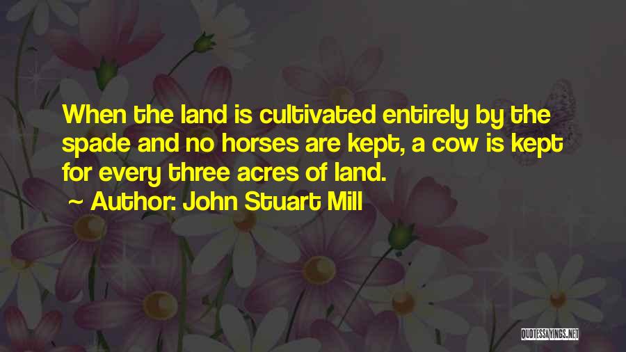 John Stuart Mill Quotes: When The Land Is Cultivated Entirely By The Spade And No Horses Are Kept, A Cow Is Kept For Every