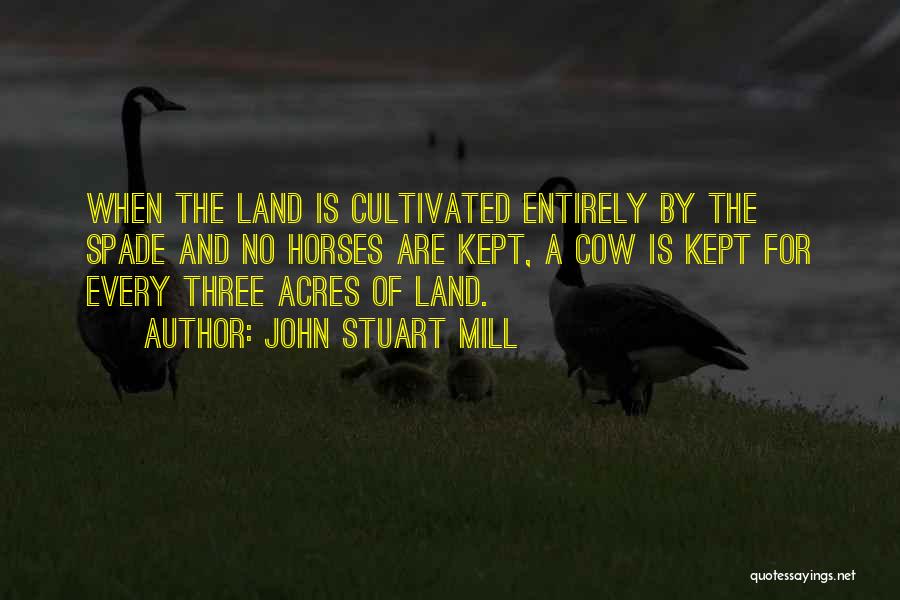 John Stuart Mill Quotes: When The Land Is Cultivated Entirely By The Spade And No Horses Are Kept, A Cow Is Kept For Every