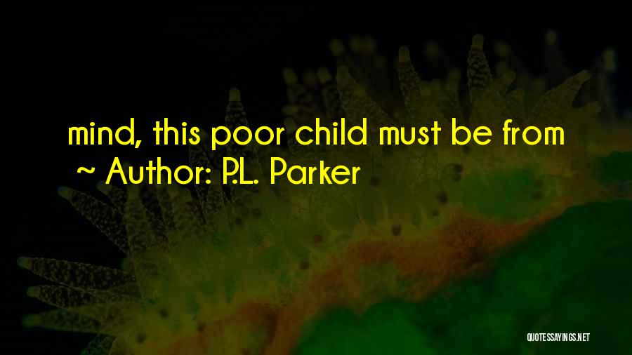 P.L. Parker Quotes: Mind, This Poor Child Must Be From