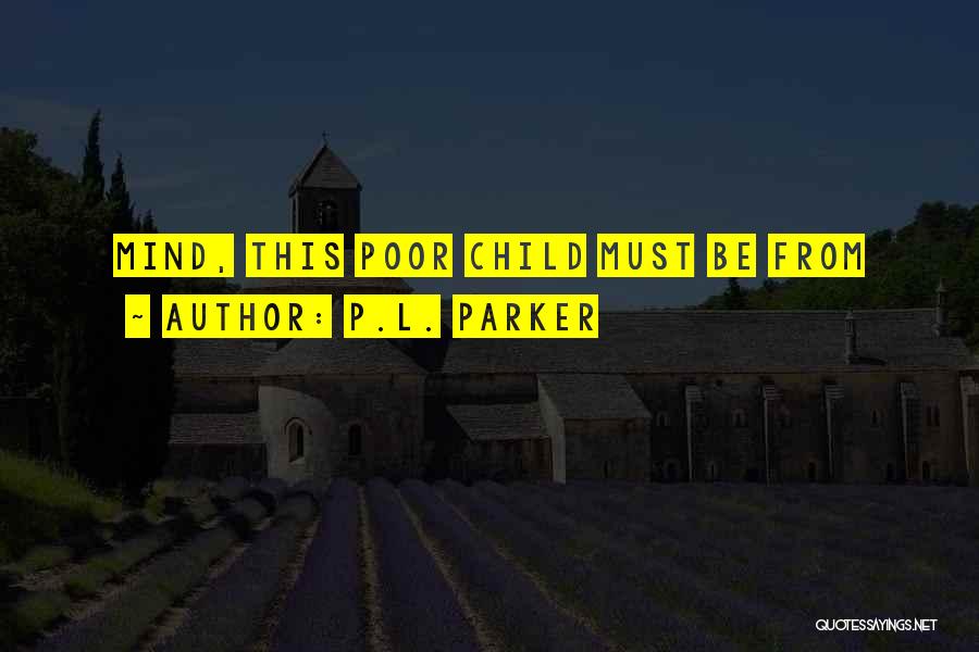 P.L. Parker Quotes: Mind, This Poor Child Must Be From