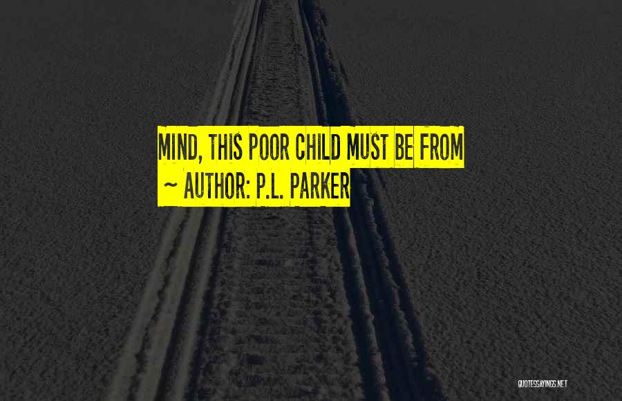 P.L. Parker Quotes: Mind, This Poor Child Must Be From