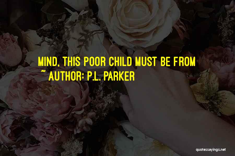 P.L. Parker Quotes: Mind, This Poor Child Must Be From