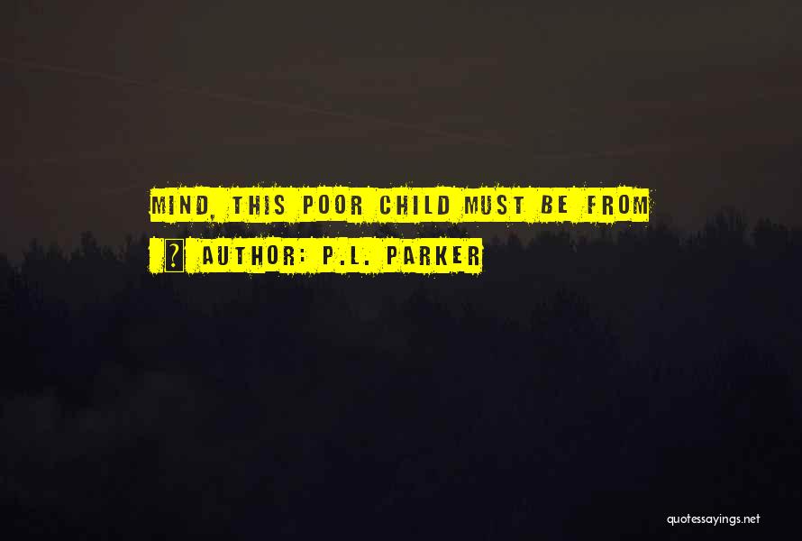 P.L. Parker Quotes: Mind, This Poor Child Must Be From