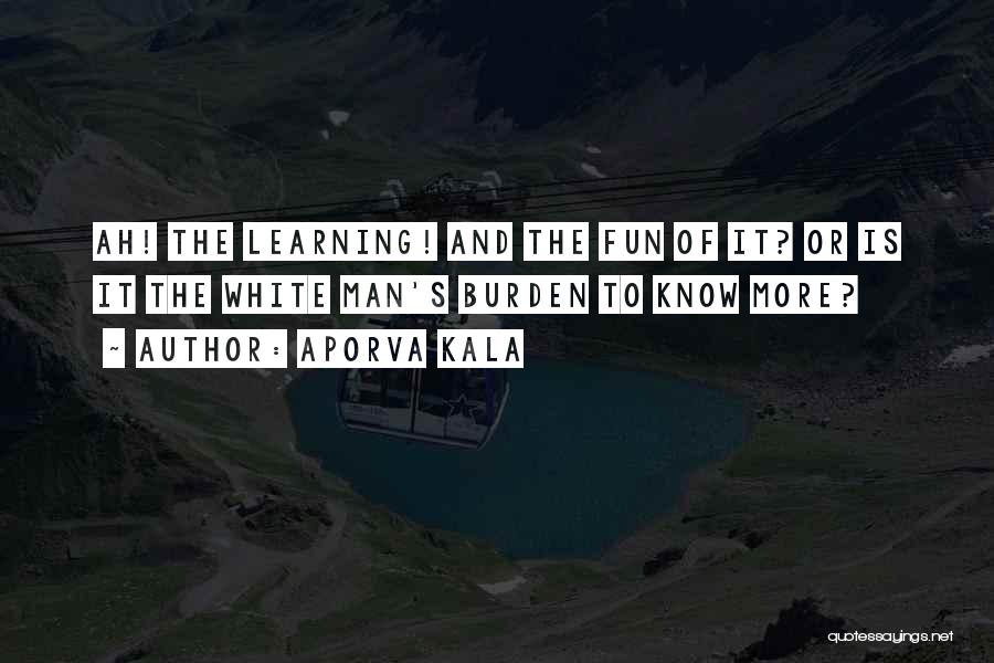 Aporva Kala Quotes: Ah! The Learning! And The Fun Of It? Or Is It The White Man's Burden To Know More?