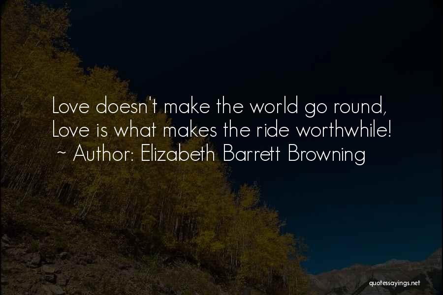 Elizabeth Barrett Browning Quotes: Love Doesn't Make The World Go Round, Love Is What Makes The Ride Worthwhile!