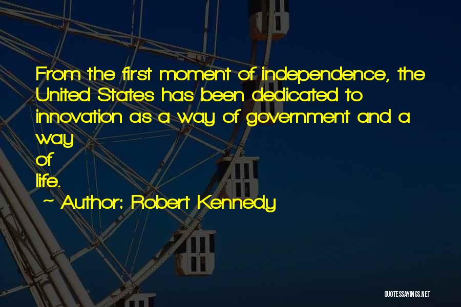 Robert Kennedy Quotes: From The First Moment Of Independence, The United States Has Been Dedicated To Innovation As A Way Of Government And