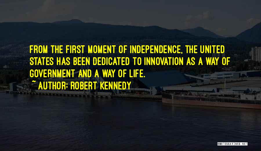 Robert Kennedy Quotes: From The First Moment Of Independence, The United States Has Been Dedicated To Innovation As A Way Of Government And