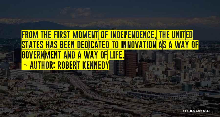 Robert Kennedy Quotes: From The First Moment Of Independence, The United States Has Been Dedicated To Innovation As A Way Of Government And