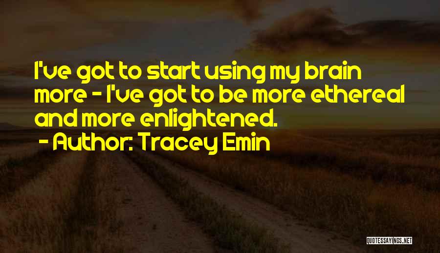 Tracey Emin Quotes: I've Got To Start Using My Brain More - I've Got To Be More Ethereal And More Enlightened.