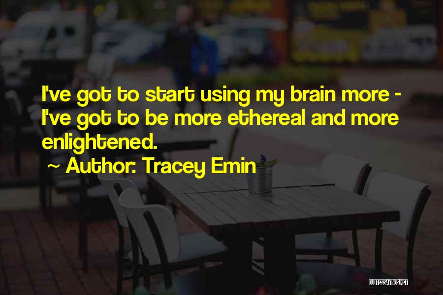Tracey Emin Quotes: I've Got To Start Using My Brain More - I've Got To Be More Ethereal And More Enlightened.