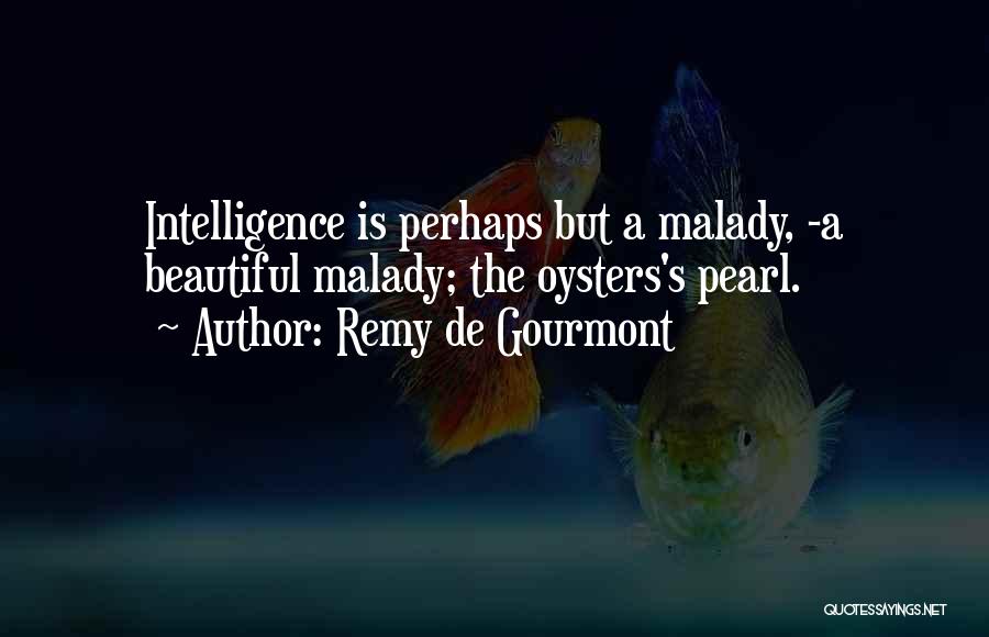 Remy De Gourmont Quotes: Intelligence Is Perhaps But A Malady, -a Beautiful Malady; The Oysters's Pearl.