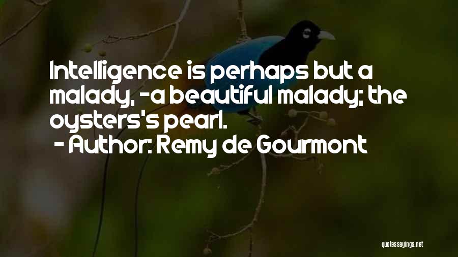 Remy De Gourmont Quotes: Intelligence Is Perhaps But A Malady, -a Beautiful Malady; The Oysters's Pearl.