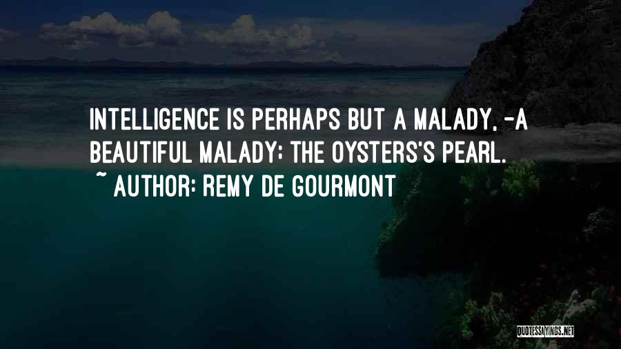 Remy De Gourmont Quotes: Intelligence Is Perhaps But A Malady, -a Beautiful Malady; The Oysters's Pearl.