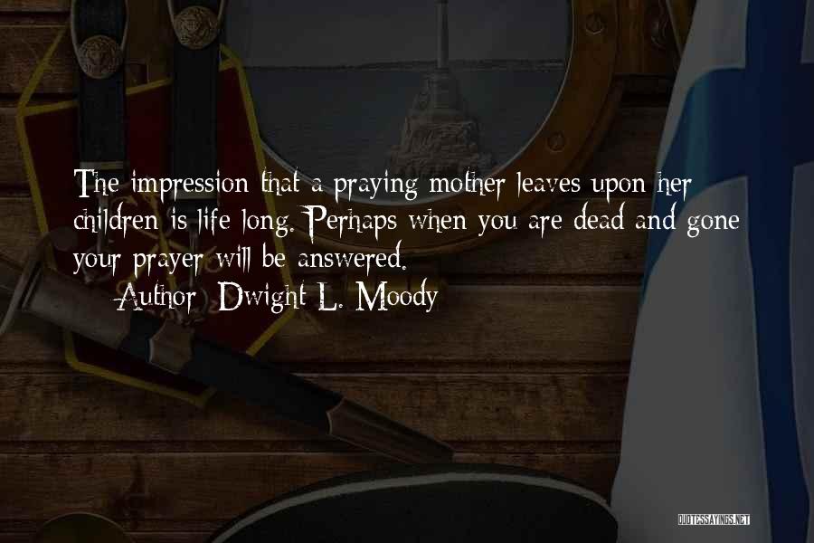 Dwight L. Moody Quotes: The Impression That A Praying Mother Leaves Upon Her Children Is Life-long. Perhaps When You Are Dead And Gone Your