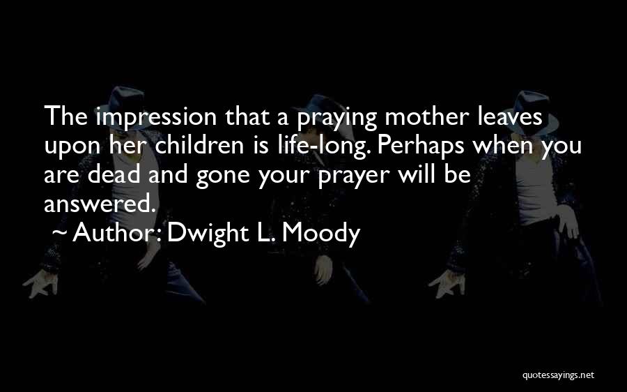 Dwight L. Moody Quotes: The Impression That A Praying Mother Leaves Upon Her Children Is Life-long. Perhaps When You Are Dead And Gone Your