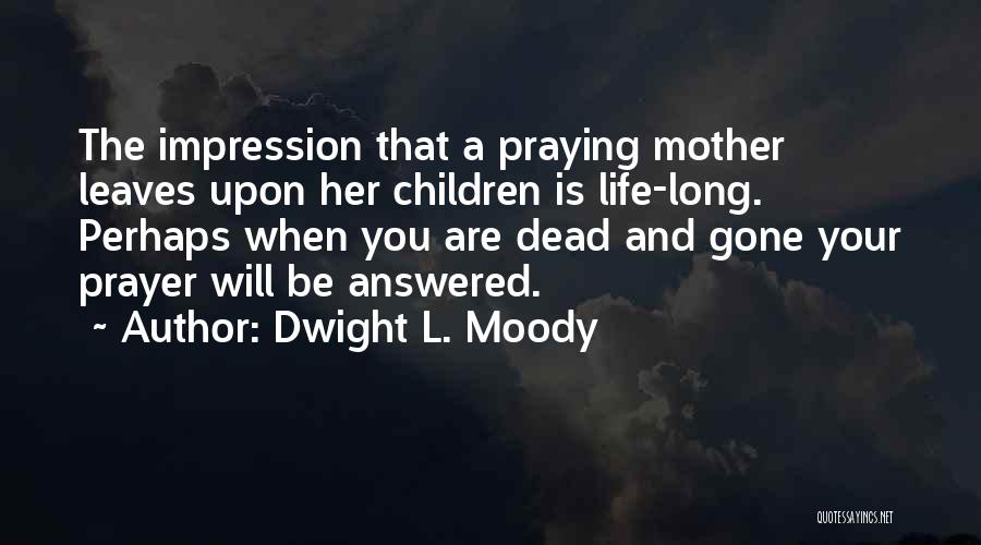 Dwight L. Moody Quotes: The Impression That A Praying Mother Leaves Upon Her Children Is Life-long. Perhaps When You Are Dead And Gone Your