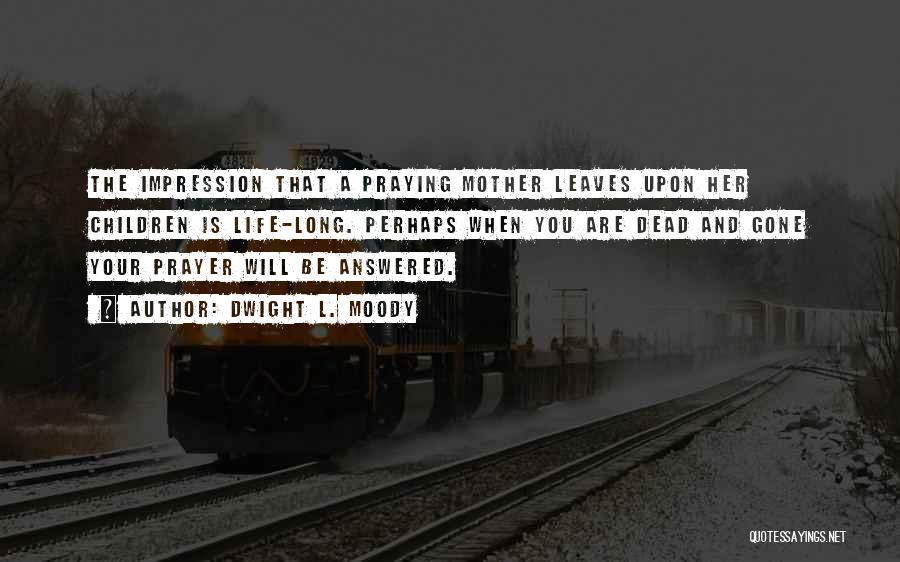 Dwight L. Moody Quotes: The Impression That A Praying Mother Leaves Upon Her Children Is Life-long. Perhaps When You Are Dead And Gone Your