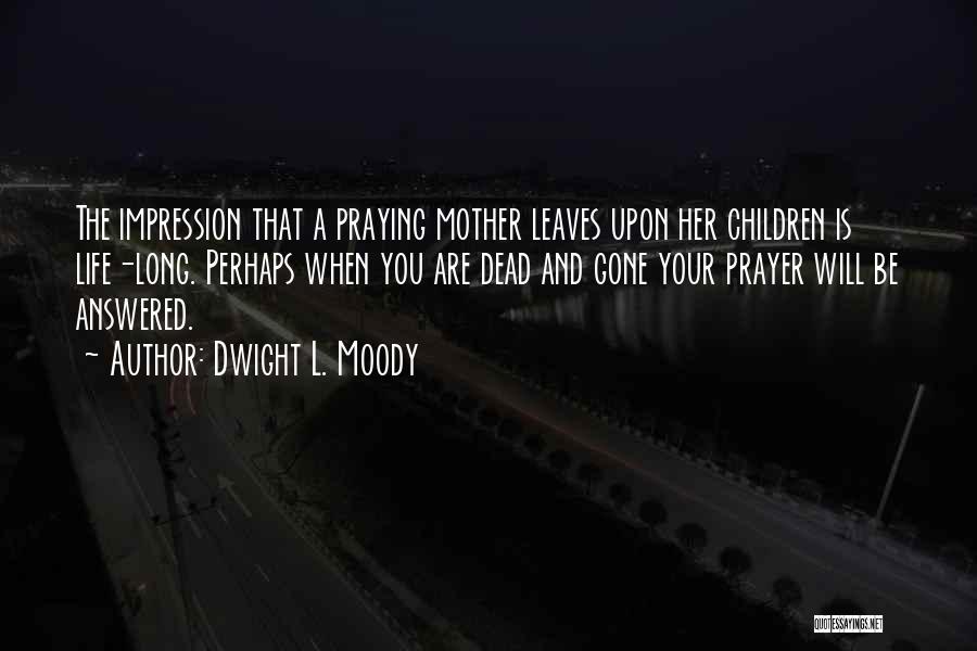 Dwight L. Moody Quotes: The Impression That A Praying Mother Leaves Upon Her Children Is Life-long. Perhaps When You Are Dead And Gone Your