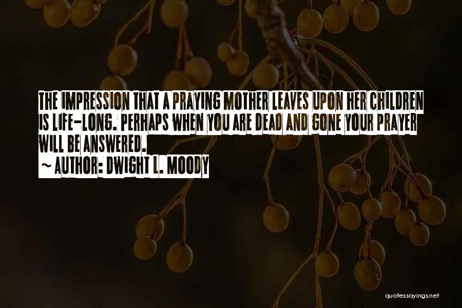 Dwight L. Moody Quotes: The Impression That A Praying Mother Leaves Upon Her Children Is Life-long. Perhaps When You Are Dead And Gone Your