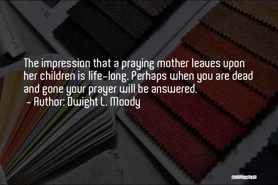 Dwight L. Moody Quotes: The Impression That A Praying Mother Leaves Upon Her Children Is Life-long. Perhaps When You Are Dead And Gone Your